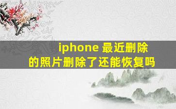 iphone 最近删除的照片删除了还能恢复吗